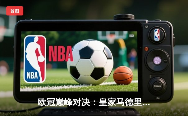 欧冠巅峰对决：皇家马德里3-1力克曼城，本泽马帽子戏法锁定胜局