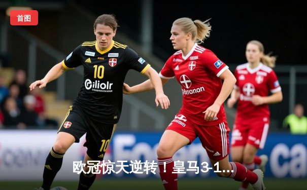 欧冠惊天逆转！皇马3-1绝杀曼城，罗德里戈双响导演奇迹