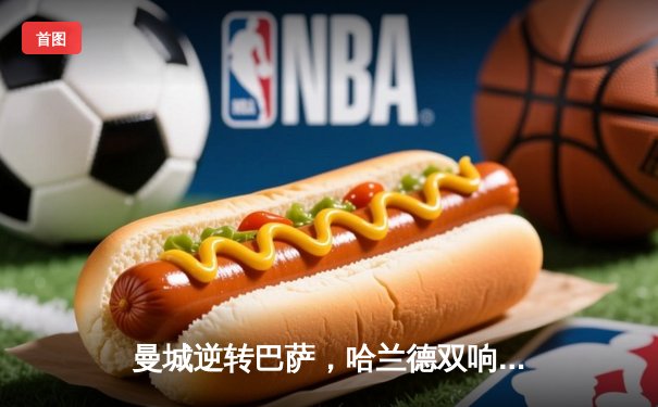 曼城逆转巴萨，哈兰德双响引领欧冠经典对决