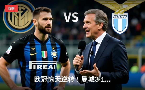 欧冠惊天逆转！曼城3-1胜皇马晋级决赛，罗德里戈梅开二度创历史