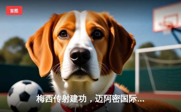 梅西传射建功，迈阿密国际友谊赛3-1逆转取胜