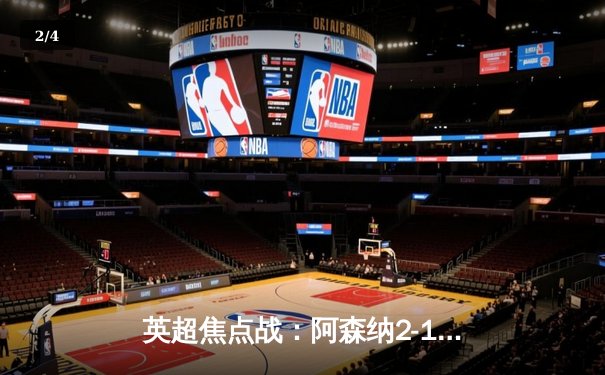 英超焦点战：阿森纳2-1险胜曼城，萨卡制胜球助枪手登顶积分榜 - 2