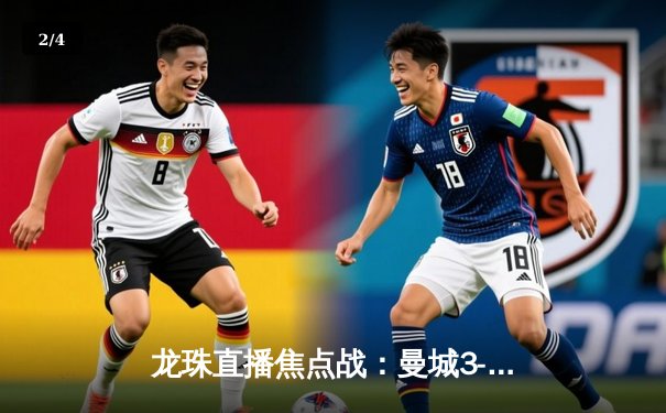 龙珠直播焦点战：曼城3-1逆转曼联，哈兰德双响锁定英超争冠关键胜利 - 2