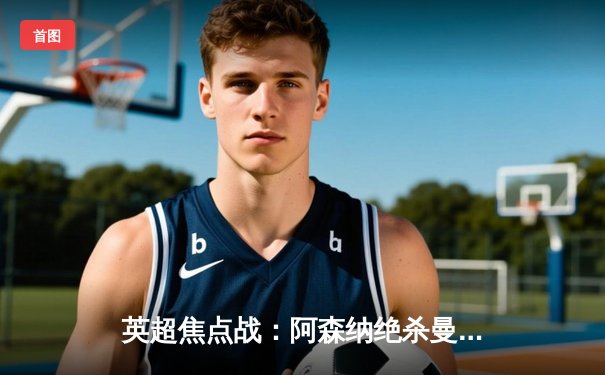 英超焦点战：阿森纳绝杀曼城，萨卡传射建功助枪手登顶积分榜