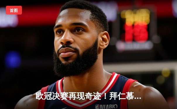 欧冠决赛再现奇迹！拜仁慕尼黑加时绝杀巴黎圣日耳曼问鼎冠军