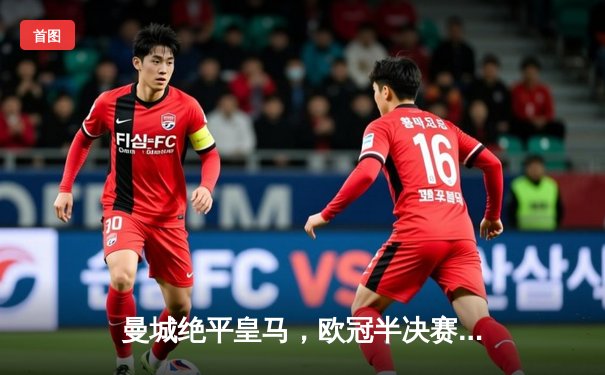 曼城绝平皇马，欧冠半决赛上演进球盛宴