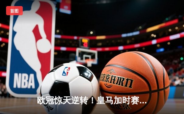 欧冠惊天逆转！皇马加时赛3-2绝杀拜仁，维尼修斯传射建功