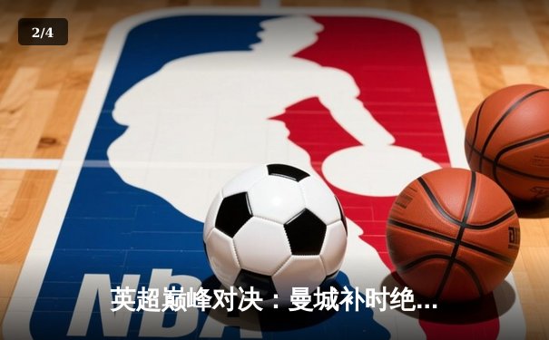 英超巅峰对决：曼城补时绝杀利物浦，哈兰德双响锁定胜局 - 2