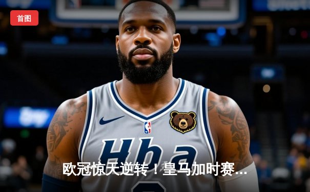 欧冠惊天逆转！皇马加时赛3-2绝杀拜仁，维尼修斯双响本泽马制胜