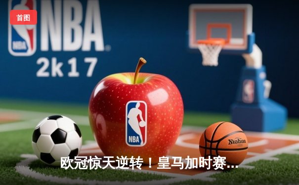 欧冠惊天逆转！皇马加时赛3-2绝杀拜仁，维尼修斯双响本泽马制胜