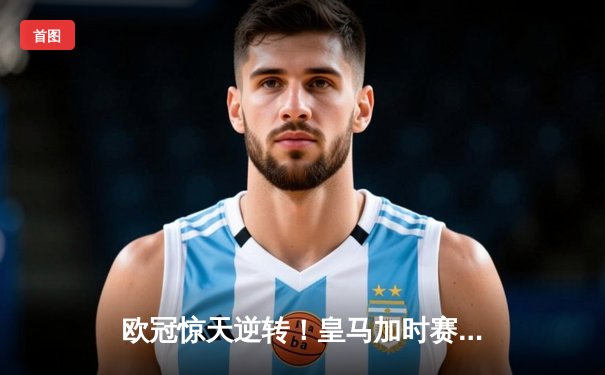 欧冠惊天逆转！皇马加时赛3-2淘汰曼城，本泽马点射定乾坤