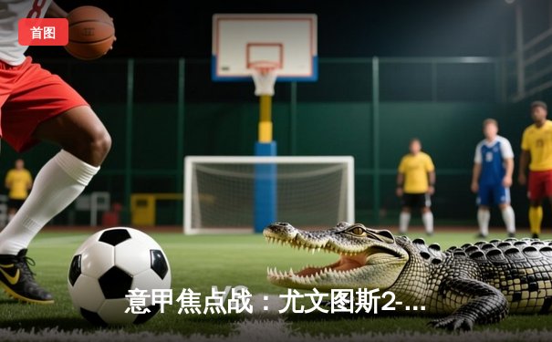 意甲焦点战：尤文图斯2-1力克AC米兰，基耶萨传射建功，吉鲁破门难救主