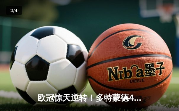 欧冠惊天逆转！多特蒙德4-2绝杀马竞，菲尔克鲁格制胜球点燃威斯特法伦 - 2