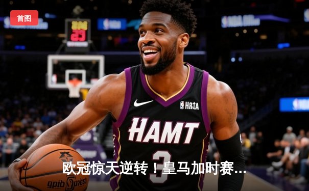 欧冠惊天逆转！皇马加时赛3-2淘汰曼城，本泽马点射定乾坤