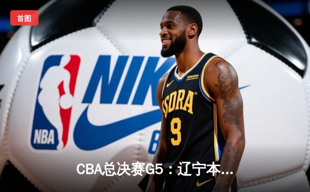 CBA总决赛G5：辽宁本钢加时险胜广东宏远，赵继伟37分加冕FMVP