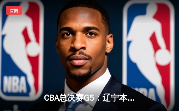 CBA总决赛G5：辽宁本钢加时险胜广东宏远，赵继伟37分加冕FMVP