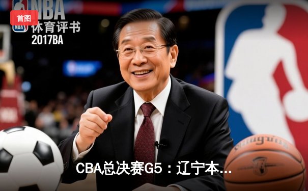 CBA总决赛G5：辽宁本钢加时险胜广东宏远，赵继伟37分加冕FMVP