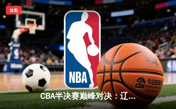 CBA半决赛巅峰对决：辽宁本钢加时险胜广东宏远，赵继伟35分创生涯新高