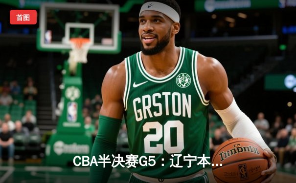 CBA半决赛G5：辽宁本钢加时逆转广东宏远 赵继伟35分创生涯新高