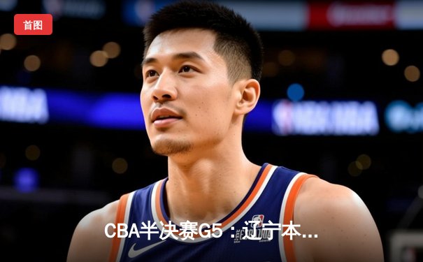CBA半决赛G5：辽宁本钢加时逆转广东宏远 赵继伟35分创生涯新高