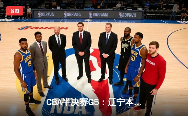CBA半决赛G5：辽宁本钢加时逆转广东宏远 赵继伟砍35分率队挺进总决赛