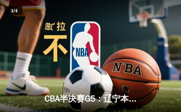 CBA半决赛G5：辽宁本钢加时逆转广东宏远 赵继伟砍35分率队挺进总决赛 - 3