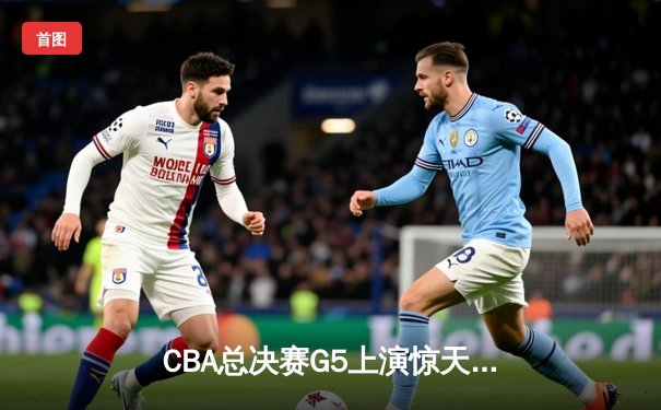 CBA总决赛G5上演惊天逆转 辽宁本钢加时险胜广东宏远夺队史第三冠