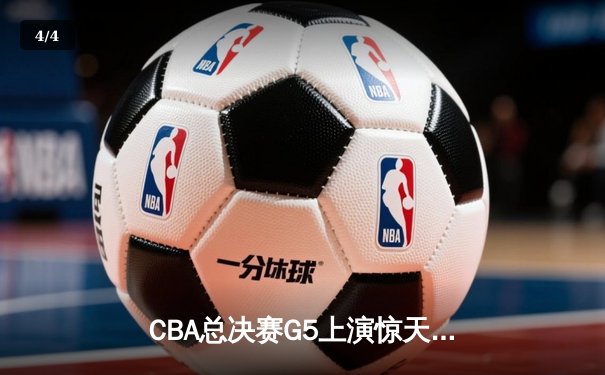 CBA总决赛G5上演惊天逆转 辽宁本钢加时险胜广东宏远夺队史第三冠 - 4