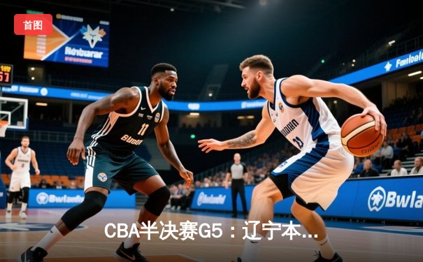 CBA半决赛G5：辽宁本钢加时逆转广东宏远 赵继伟砍35分率队挺进总决赛