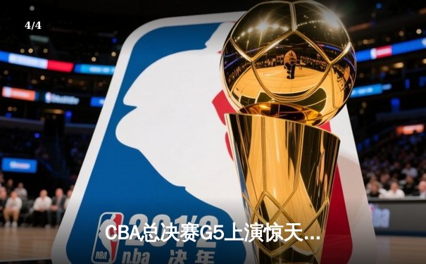 CBA总决赛G5上演惊天逆转 辽宁本钢加时险胜广东宏远卫冕成功 - 4
