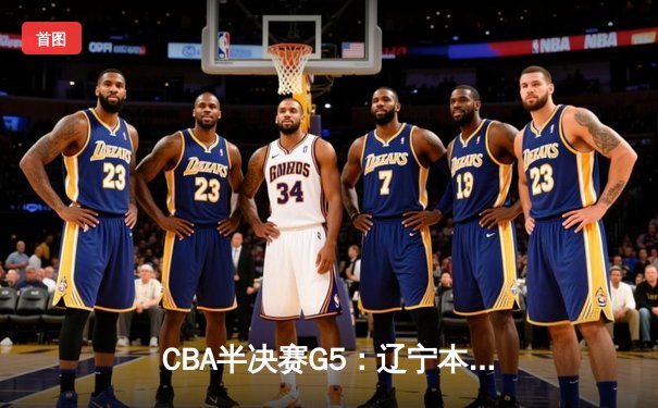 CBA半决赛G5：辽宁本钢加时逆转广东宏远 赵继伟砍35分率队挺进总决赛
