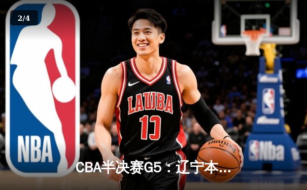CBA半决赛G5：辽宁本钢加时逆转广东宏远 赵继伟砍35分率队挺进总决赛 - 2