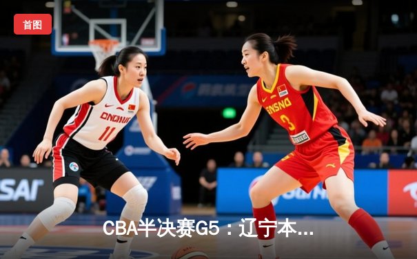 CBA半决赛G5：辽宁本钢加时逆转广东宏远 赵继伟砍35分率队挺进总决赛